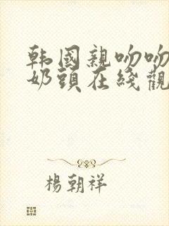 韩国亲吻吻胸添奶头在线观看