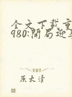 全文下载重生1980:开局迎娶姐姐闺蜜