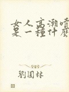 女人高潮喷的水是一种什么水