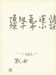 顶级气运悄悄修炼千年小说全文免费阅读全文