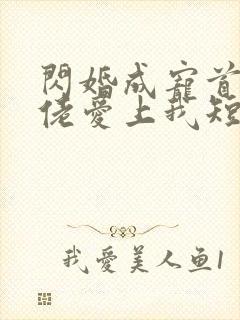 闪婚成宠首富大佬爱上我短剧免费完整