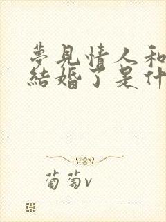 梦见情人和别人结婚了是什么预兆