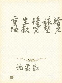 重生后嫁给男主他叔完整免费