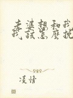 老婆想和我离婚我该怎么挽留