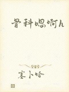 骨科嗯啊h