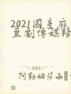 2021国产麻豆剧传媒精品入口