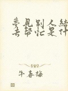 梦见别人结婚我去帮忙是什么意思