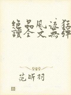 绝品风流狂医阅读全文无弹窗