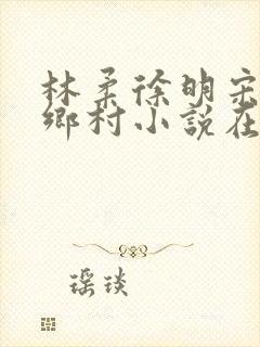 林柔徐明宋瑶瑶乡村小说在线阅读