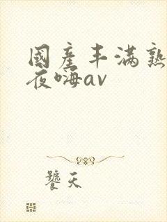 国产丰满熟女夜夜嗨av