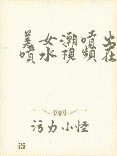 美女潮喷出白浆喷水视频在线观看