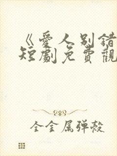 《爱人别错过》短剧免费观看全集