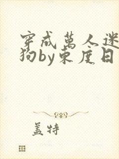 穿成万人迷的舔狗by东度日小说全文免费阅读