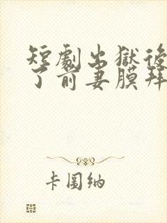 短剧出狱后我成了前妻膜拜的神