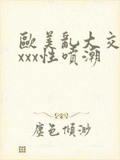 欧美乱大交xxxxx性喷潮