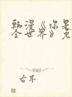 韩漫《你是我的全世界》免费观看在