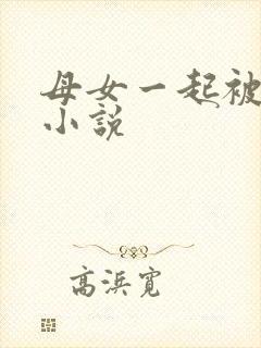 母女一起被调教小说