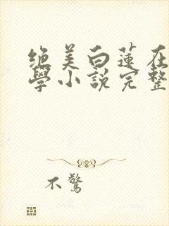 绝美白莲在线教学小说完整版下载txt