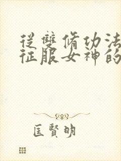 从双修功法开始征服女神的小说