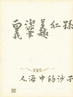 白洁美红孙倩高义笔趣