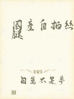 国产自拍丝袜美腿