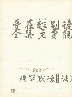 爱在离别后短剧全集免费观看高清