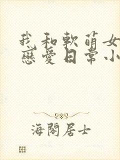 我和软萌女友的恋爱日常小说免费看封面