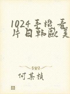 1024手机看片日韩欧美