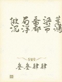 做局乔梁叶心仪沉浮都市鸿才最新更