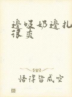 边吸奶边扎下边很爽