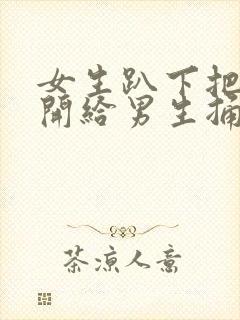 女生趴下把腿张开给男生捅封面