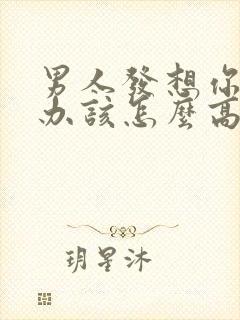 男人发想你了咋办该怎么高情商回复