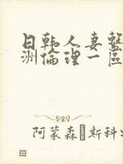 日韩人妻系列亚洲伦理一区二区