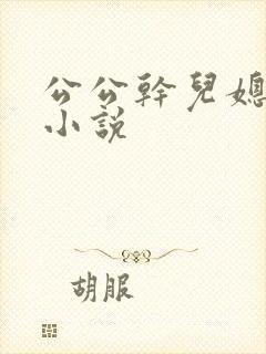 公公干儿媳妇逼小说