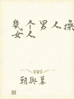 几个男人操一个女人