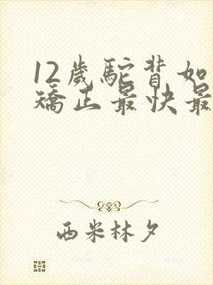 12岁驼背如何矫正最快最有效方法