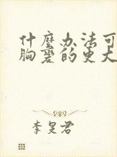 什么办法可以让胸变的更大封面