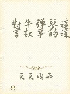 对牛弹琴这个寓言故事的道理是什么