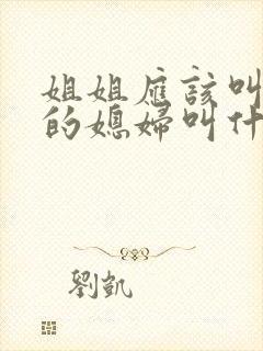 姐姐应该叫弟弟的媳妇叫什么