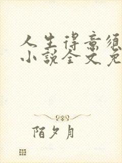 人生得意须尽欢小说全文免费阅读下载笔趣阁