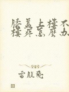 膝盖上楼不疼下楼疼怎么办