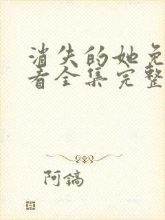 消失的她免费观看全集完整版高清