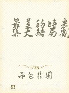 最美的时光50集大结局剧情介绍