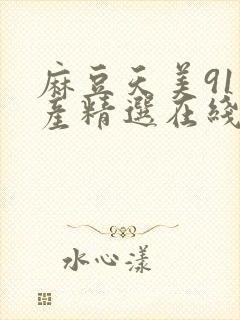 麻豆天美91国产精选在线观看封面