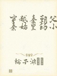 穿越秦朝父亲是秦始皇的小说