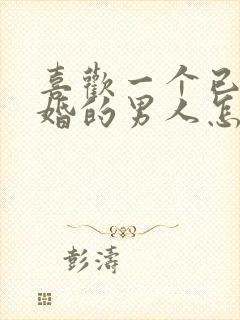 喜欢一个已经结婚的男人怎么办