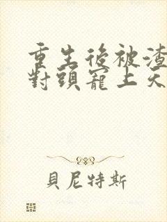 重生后被渣男死对头宠上天短剧完整版