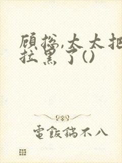 顾总,太太把你拉黑了()