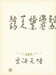 结了婚遇到喜欢的人怎么办