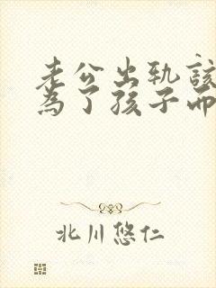 老公出轨该不该为了孩子而维持婚姻